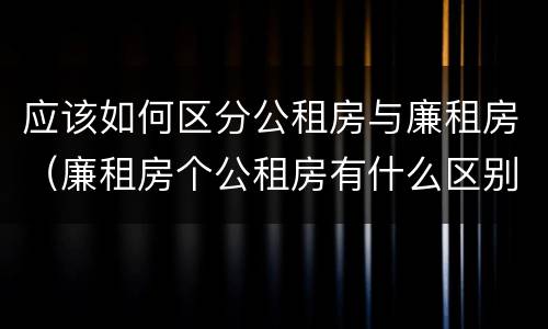 应该如何区分公租房与廉租房（廉租房个公租房有什么区别）