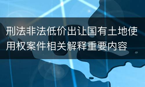刑法非法低价出让国有土地使用权案件相关解释重要内容
