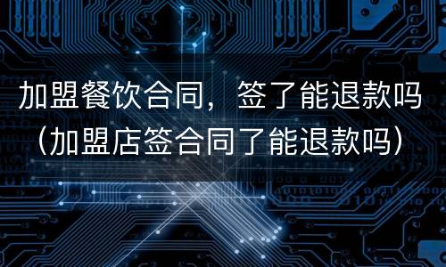 加盟餐饮合同，签了能退款吗（加盟店签合同了能退款吗）