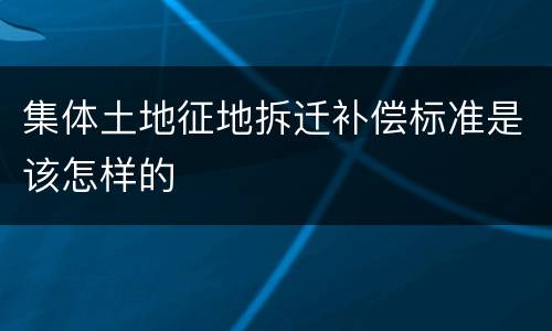 集体土地征地拆迁补偿标准是该怎样的