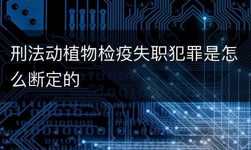 刑法动植物检疫失职犯罪是怎么断定的