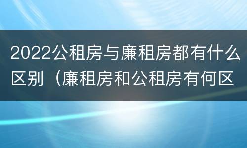 2022公租房与廉租房都有什么区别（廉租房和公租房有何区别）