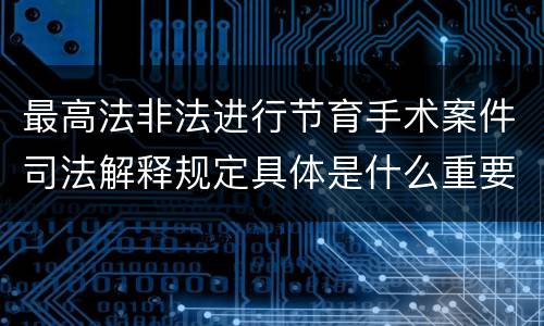 最高法非法进行节育手术案件司法解释规定具体是什么重要内容