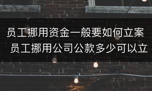 员工挪用资金一般要如何立案 员工挪用公司公款多少可以立案