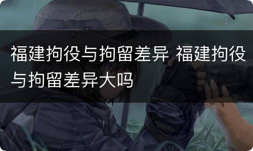 福建拘役与拘留差异 福建拘役与拘留差异大吗