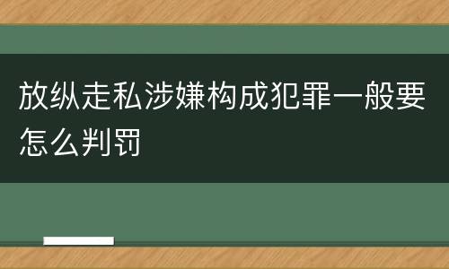 放纵走私涉嫌构成犯罪一般要怎么判罚