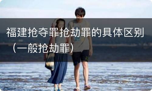 福建抢夺罪抢劫罪的具体区别（一般抢劫罪）