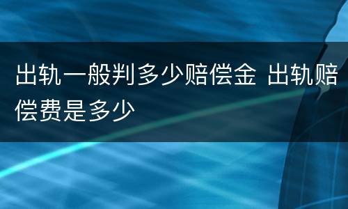 出轨一般判多少赔偿金 出轨赔偿费是多少