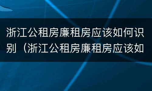 浙江公租房廉租房应该如何识别（浙江公租房廉租房应该如何识别产权）
