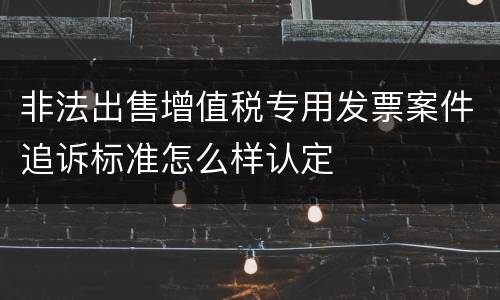 非法出售增值税专用发票案件追诉标准怎么样认定