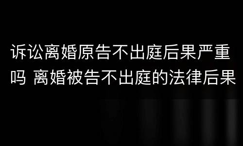 诉讼离婚原告不出庭后果严重吗 离婚被告不出庭的法律后果