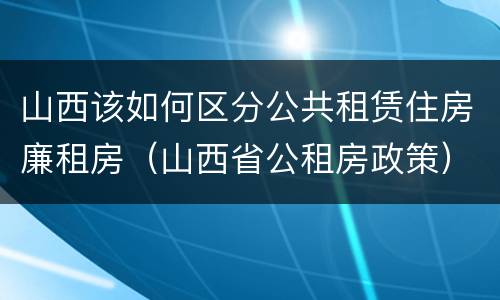 山西该如何区分公共租赁住房廉租房（山西省公租房政策）
