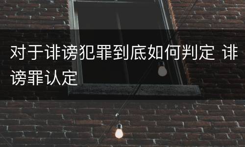 对于诽谤犯罪到底如何判定 诽谤罪认定