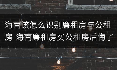 海南该怎么识别廉租房与公租房 海南廉租房买公租房后悔了