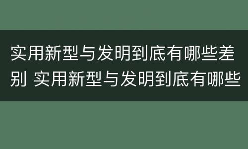 实用新型与发明到底有哪些差别 实用新型与发明到底有哪些差别和联系