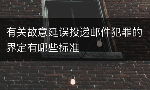 有关故意延误投递邮件犯罪的界定有哪些标准