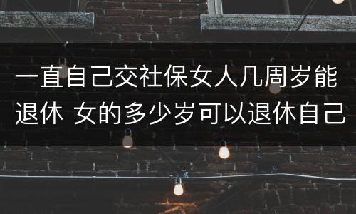 一直自己交社保女人几周岁能退休 女的多少岁可以退休自己交社保