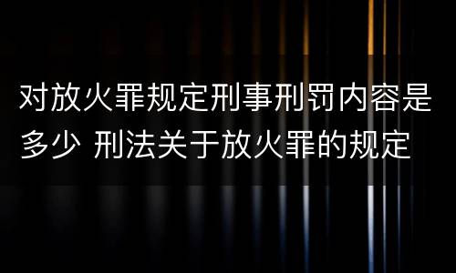 对放火罪规定刑事刑罚内容是多少 刑法关于放火罪的规定