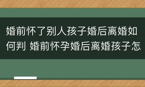婚前怀了别人孩子婚后离婚如何判 婚前怀孕婚后离婚孩子怎么判