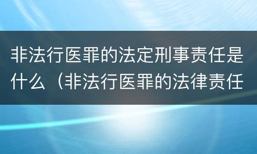 非法行医罪的法定刑事责任是什么（非法行医罪的法律责任是什么）