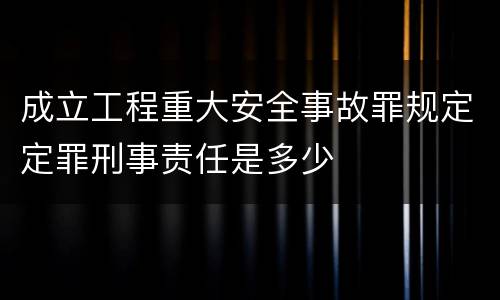 成立工程重大安全事故罪规定定罪刑事责任是多少