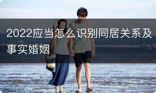 2022应当怎么识别同居关系及事实婚姻