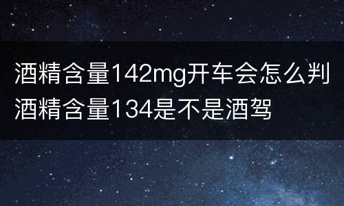 酒精含量142mg开车会怎么判 酒精含量134是不是酒驾