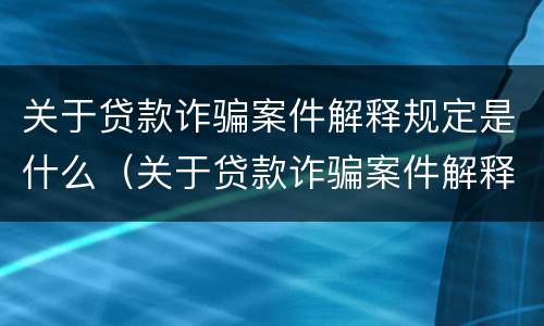 关于贷款诈骗案件解释规定是什么（关于贷款诈骗案件解释规定是什么时候实施）