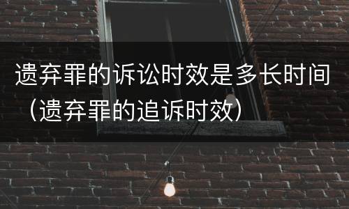 遗弃罪的诉讼时效是多长时间（遗弃罪的追诉时效）