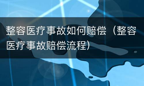 整容医疗事故如何赔偿（整容医疗事故赔偿流程）