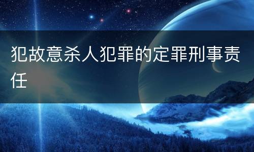 犯故意杀人犯罪的定罪刑事责任