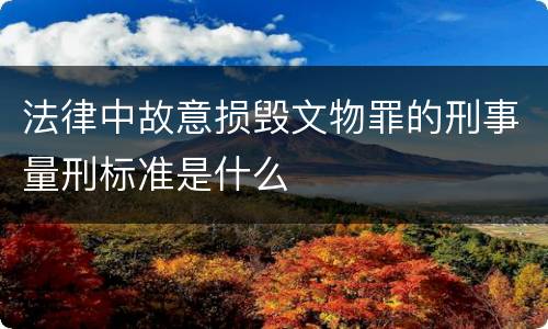 法律中故意损毁文物罪的刑事量刑标准是什么