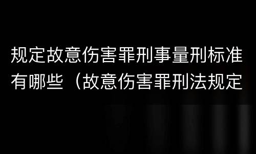 规定故意伤害罪刑事量刑标准有哪些（故意伤害罪刑法规定）