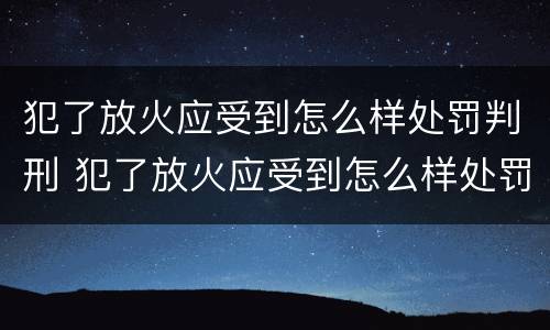 犯了放火应受到怎么样处罚判刑 犯了放火应受到怎么样处罚判刑多久