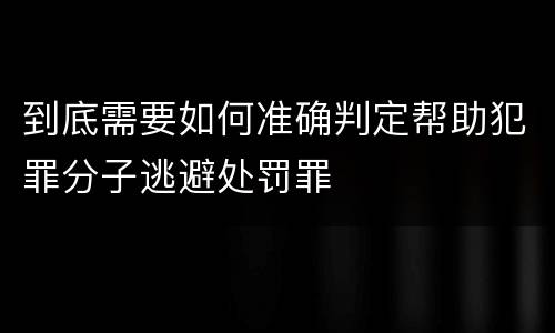 到底需要如何准确判定帮助犯罪分子逃避处罚罪