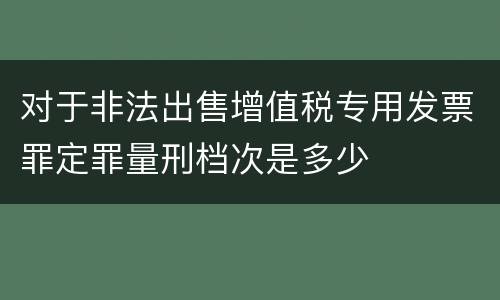 对于非法出售增值税专用发票罪定罪量刑档次是多少