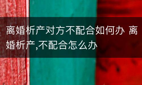 离婚析产对方不配合如何办 离婚析产,不配合怎么办