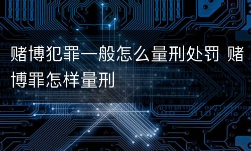 赌博犯罪一般怎么量刑处罚 赌博罪怎样量刑