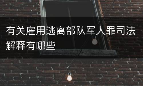有关雇用逃离部队军人罪司法解释有哪些