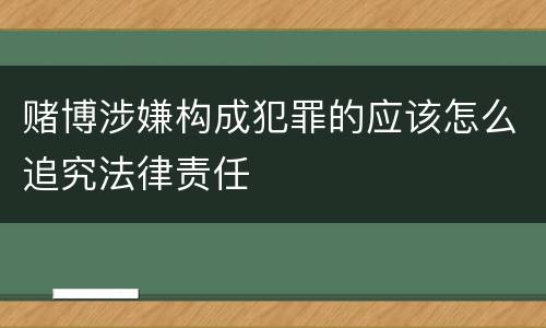 赌博涉嫌构成犯罪的应该怎么追究法律责任