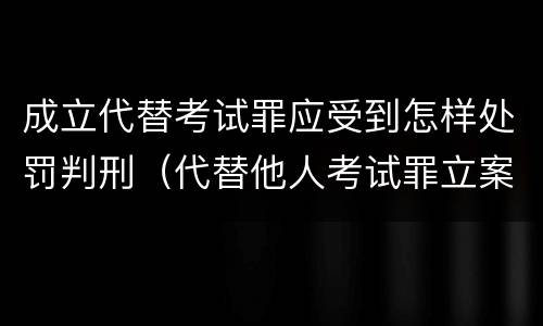成立代替考试罪应受到怎样处罚判刑（代替他人考试罪立案标准）
