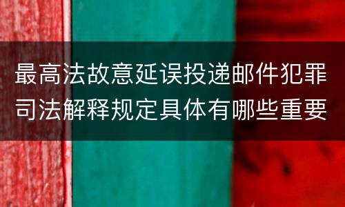 最高法故意延误投递邮件犯罪司法解释规定具体有哪些重要内容