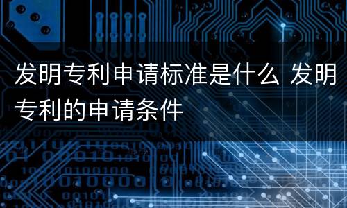发明专利申请标准是什么 发明专利的申请条件