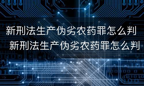 新刑法生产伪劣农药罪怎么判 新刑法生产伪劣农药罪怎么判的