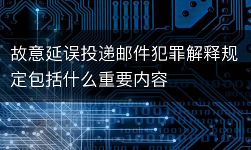故意延误投递邮件犯罪解释规定包括什么重要内容