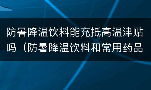 防暑降温饮料能充抵高温津贴吗（防暑降温饮料和常用药品）