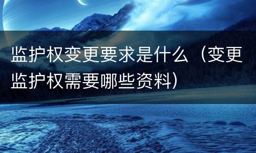 监护权变更要求是什么（变更监护权需要哪些资料）