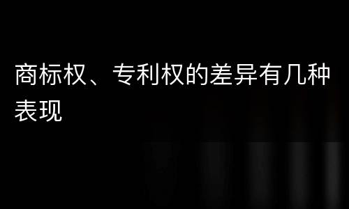 商标权、专利权的差异有几种表现