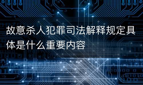 故意杀人犯罪司法解释规定具体是什么重要内容