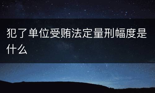 犯了单位受贿法定量刑幅度是什么